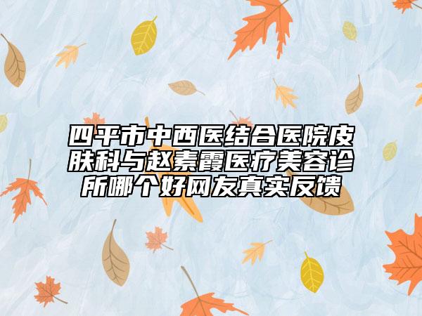 四平市中西医结合医院皮肤科与赵素霞医疗美容诊所哪个好网友真实反馈