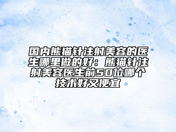 国内熊猫针注射美容的医生哪里做的好：熊猫针注射美容医生前50位哪个技术好又便宜