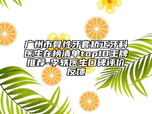广州市骨性牙套矫正牙科医生在榜清单top10王牌推荐-李轶医生口碑评价反馈