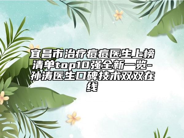 宜昌市治疗痘痘医生上榜清单top10强全新一览-孙涛医生口碑技术双双在线
