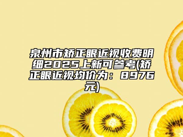 泉州市矫正眼近视收费明细2025上新可参考(矫正眼近视均价为：8976元)