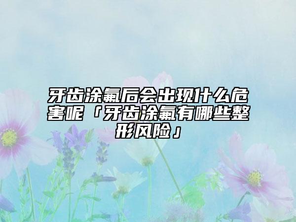 牙齿涂氟后会出现什么危害呢「牙齿涂氟有哪些整形风险」