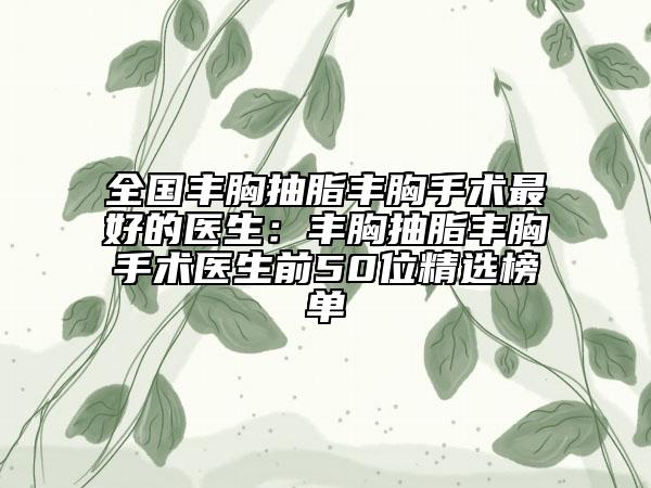 全国丰胸抽脂丰胸手术最好的医生：丰胸抽脂丰胸手术医生前50位精选榜单