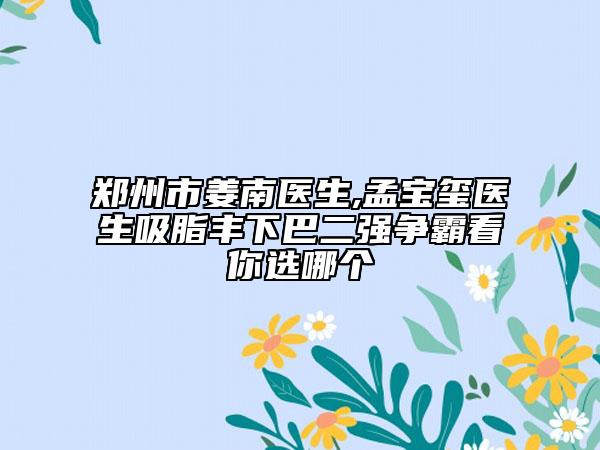 郑州市姜南医生,孟宝玺医生吸脂丰下巴二强争霸看你选哪个