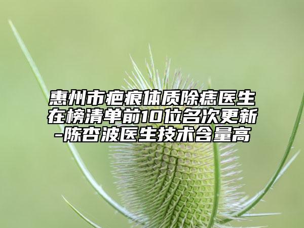 惠州市疤痕体质除痣医生在榜清单前10位名次更新-陈杏波医生技术含量高