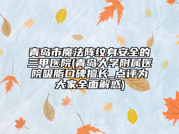 青岛市魔法阵纹身安全的三甲医院(青岛大学附属医院吸脂口碑擅长_点评为大家全面解惑)