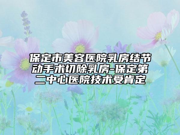 保定市美容医院乳房结节动手术切除乳房-保定第二中心医院技术受肯定
