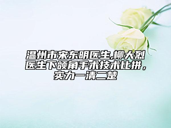 温州市宋东明医生,柳大烈医生下颌角手术技术比拼，实力一清二楚