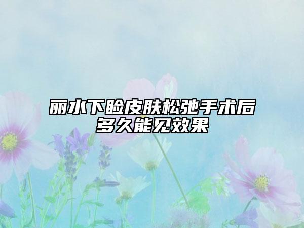 丽水下睑皮肤松弛手术后多久能见效果