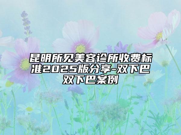 昆明所见美容诊所收费标准2025版分享-双下巴双下巴案例