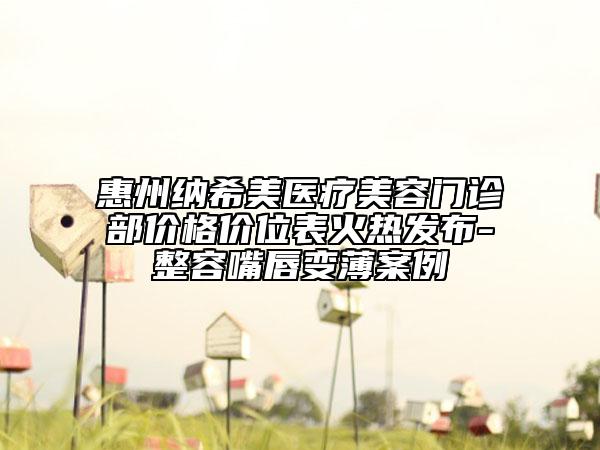 惠州纳希美医疗美容门诊部价格价位表火热发布-整容嘴唇变薄案例
