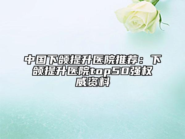 中国下颌提升医院推荐：下颌提升医院top50强权威资料