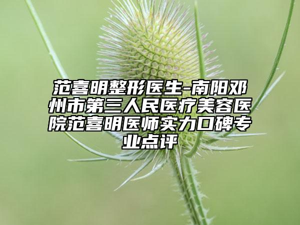 范喜明整形医生-南阳邓州市第三人民医疗美容医院范喜明医师实力口碑专业点评