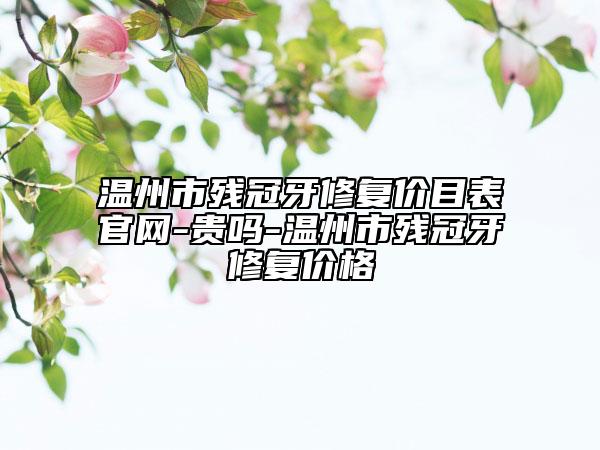 温州市残冠牙修复价目表官网-贵吗-温州市残冠牙修复价格