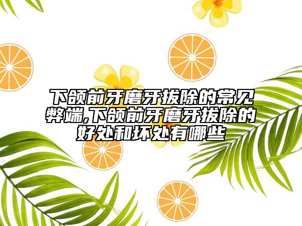下颌前牙磨牙拔除的常见弊端,下颌前牙磨牙拔除的好处和坏处有哪些