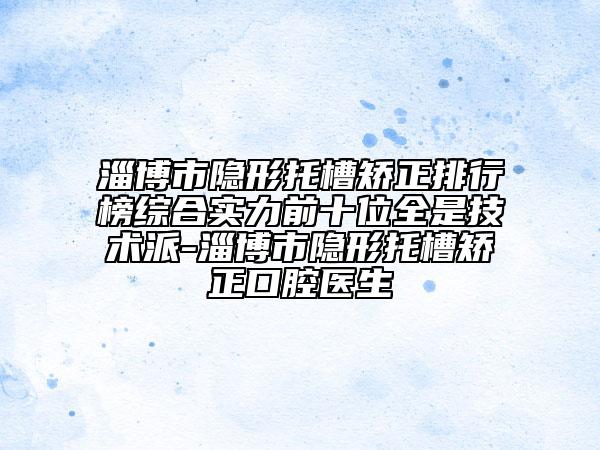 淄博市隐形托槽矫正排行榜综合实力前十位全是技术派-淄博市隐形托槽矫正口腔医生