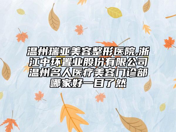 温州瑞亚美容整形医院,浙江中环置业股份有限公司温州名人医疗美容门诊部哪家好一目了然