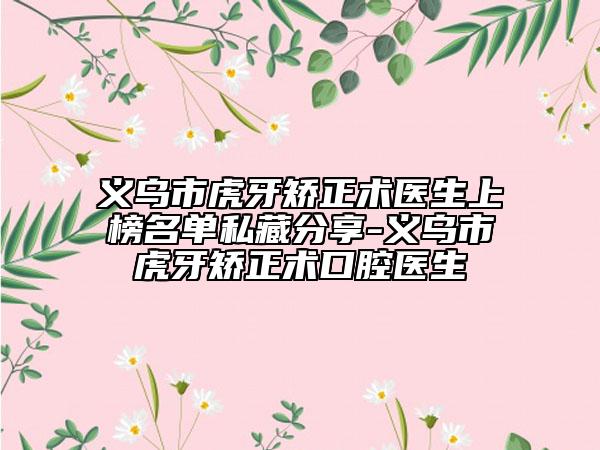 义乌市虎牙矫正术医生上榜名单私藏分享-义乌市虎牙矫正术口腔医生