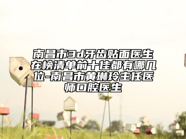 南昌市3d牙齿贴面医生在榜清单前十佳都有哪几位-南昌市黄琳玲主任医师口腔医生