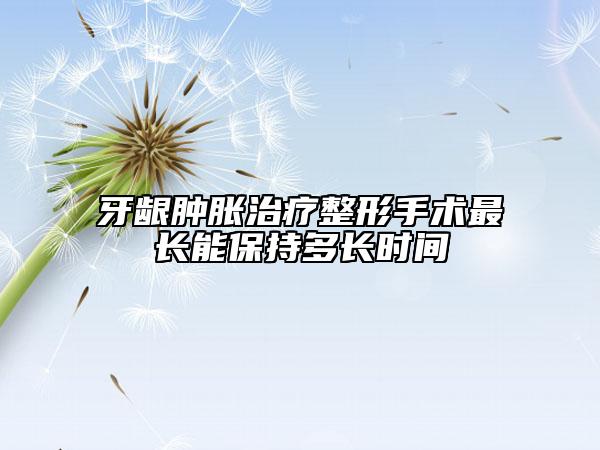 牙龈肿胀治疗整形手术最长能保持多长时间