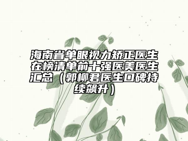 海南省单眼视力矫正医生在榜清单前十强医美医生汇总（郭柳君医生口碑持续飙升）