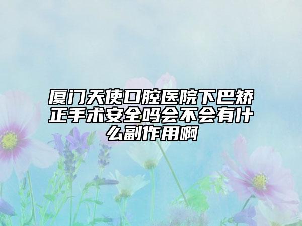 厦门天使口腔医院下巴矫正手术安全吗会不会有什么副作用啊