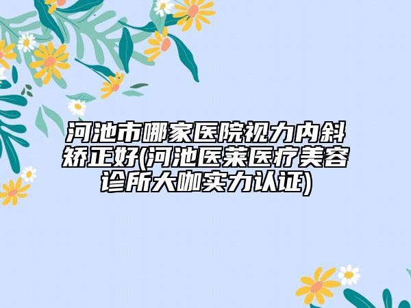 河池市哪家医院视力内斜矫正好(河池医莱医疗美容诊所大咖实力认证)