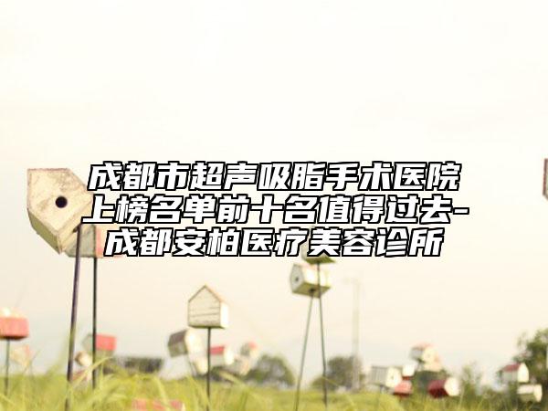 成都市超声吸脂手术医院上榜名单前十名值得过去-成都安柏医疗美容诊所