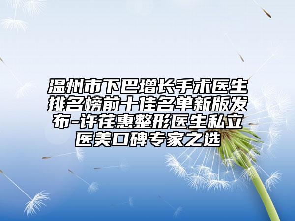 温州市下巴增长手术医生排名榜前十佳名单新版发布-许荏惠整形医生私立医美口碑专家之选