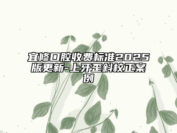 宜修口腔收费标准2025版更新-上牙歪斜校正案例