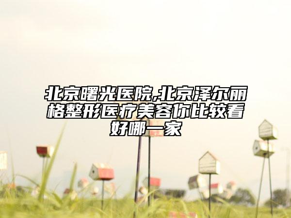北京曙光医院,北京泽尔丽格整形医疗美容你比较看好哪一家