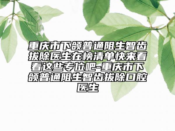 重庆市下颌普通阻生智齿拔除医生在榜清单快来看看这些专位吧-重庆市下颌普通阻生智齿拔除口腔医生