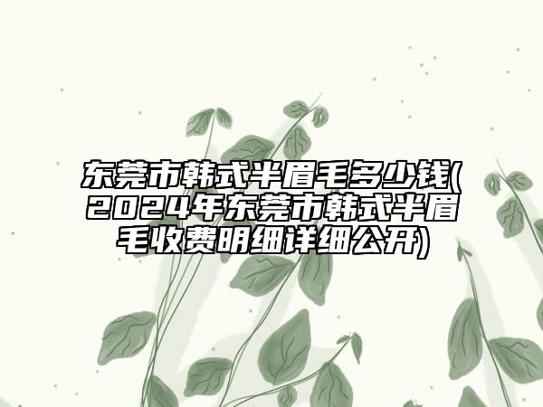 东莞市韩式半眉毛多少钱(2024年东莞市韩式半眉毛收费明细详细公开)
