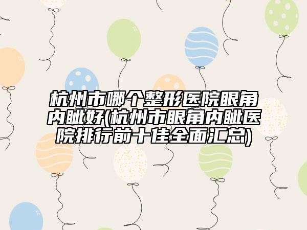 杭州市哪个整形医院眼角内眦好(杭州市眼角内眦医院排行前十佳全面汇总)