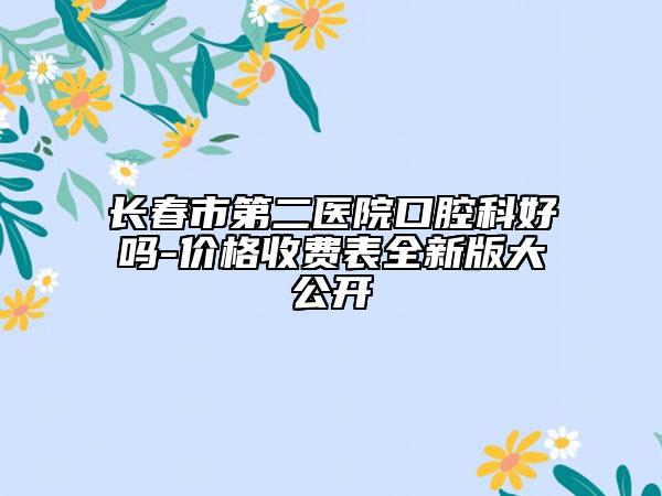 长春市第二医院口腔科好吗-价格收费表全新版大公开