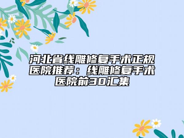 河北省线雕修复手术正规医院推荐：线雕修复手术医院前30汇集