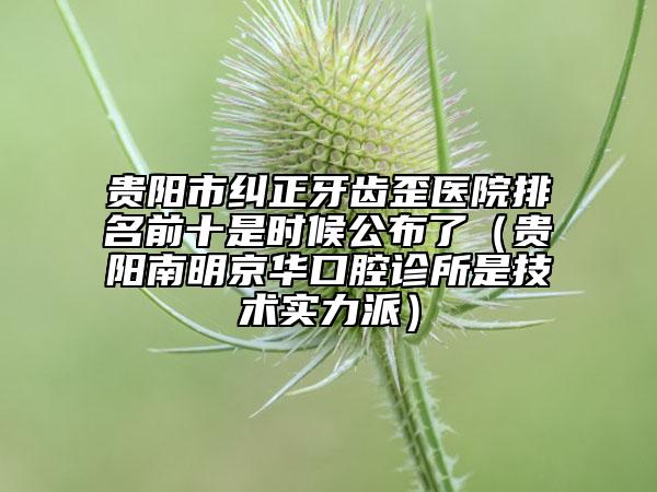 贵阳市纠正牙齿歪医院排名前十是时候公布了（贵阳南明京华口腔诊所是技术实力派）