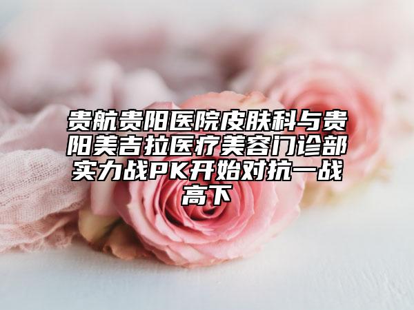 贵航贵阳医院皮肤科与贵阳美吉拉医疗美容门诊部实力战PK开始对抗一战高下