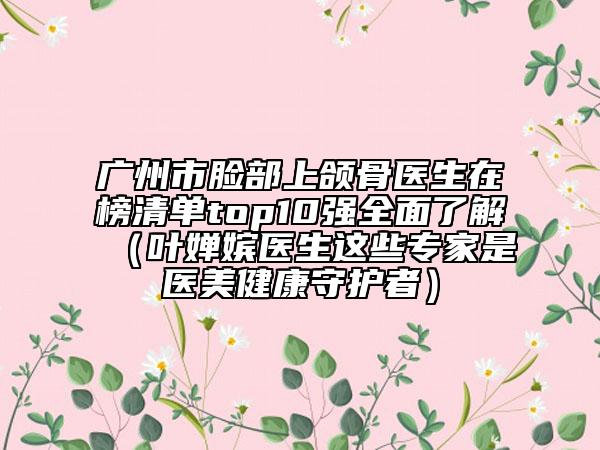 广州市脸部上颌骨医生在榜清单top10强全面了解（叶婵嫔医生这些专家是医美健康守护者）