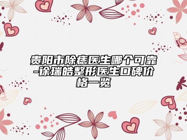 贵阳市除痣医生哪个可靠-徐瑞皓整形医生口碑价格一览
