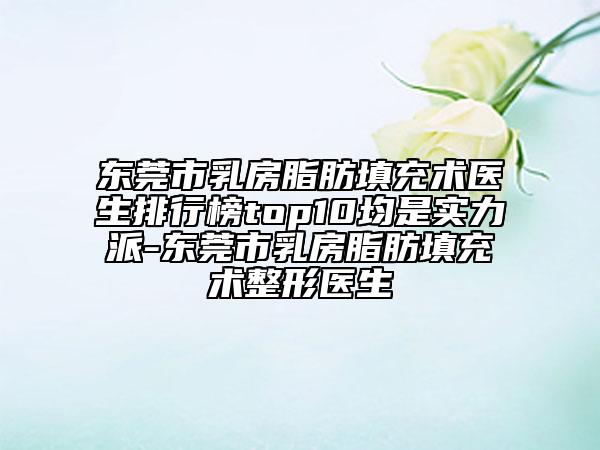 东莞市乳房脂肪填充术医生排行榜top10均是实力派-东莞市乳房脂肪填充术整形医生
