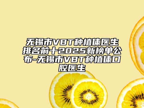 无锡市VBT种植体医生排名前十2025新榜单公布-无锡市VBT种植体口腔医生