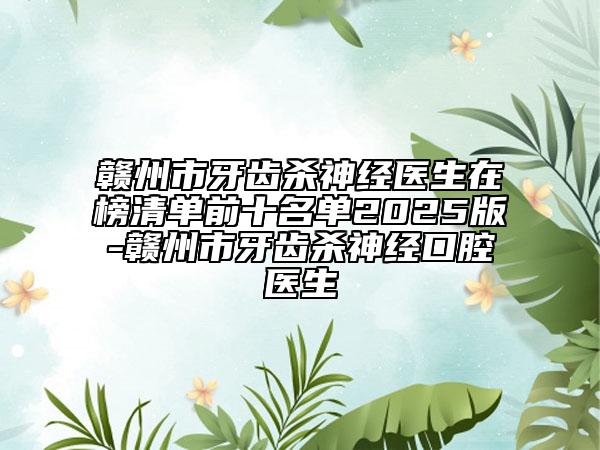 赣州市牙齿杀神经医生在榜清单前十名单2025版-赣州市牙齿杀神经口腔医生