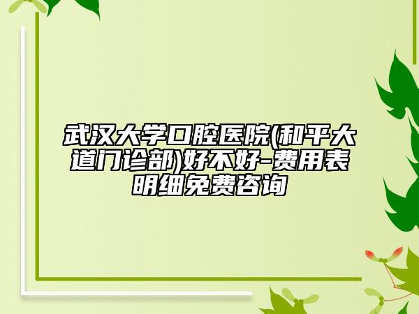 武汉大学口腔医院(和平大道门诊部)好不好-费用表明细免费咨询
