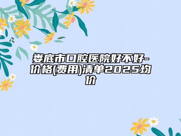 娄底市口腔医院好不好-价格(费用)清单2025均价
