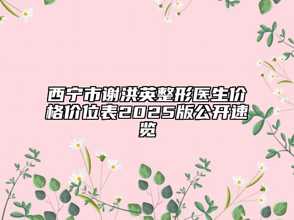 西宁市谢洪英整形医生价格价位表2025版公开速览