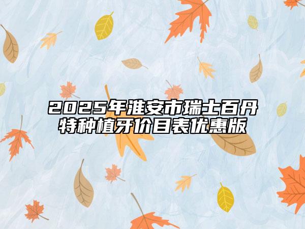2025年淮安市瑞士百丹特种植牙价目表优惠版