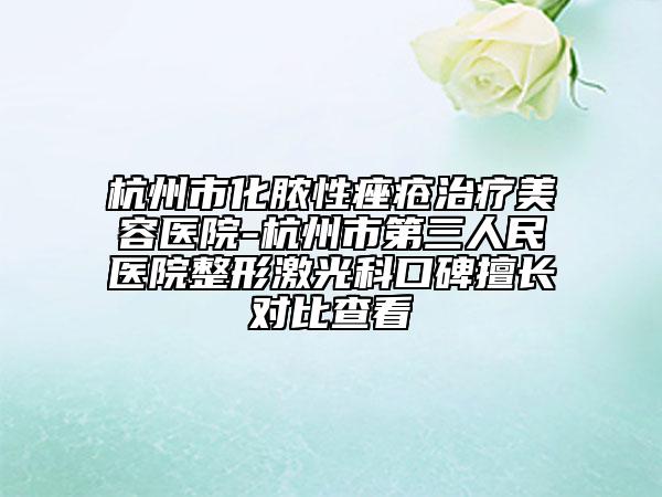 杭州市化脓性痤疮治疗美容医院-杭州市第三人民医院整形激光科口碑擅长对比查看