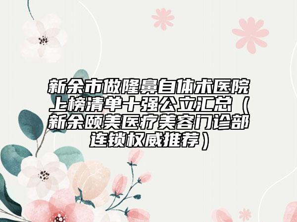 新余市做隆鼻自体术医院上榜清单十强公立汇总（新余颐美医疗美容门诊部连锁权威推荐）
