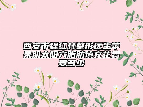 西安市程红林整形医生苹果肌太阳穴脂肪填充花费要多少